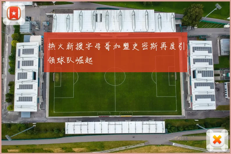 热火新援字母哥加盟史密斯再度引领球队崛起