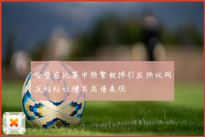 哈登在比赛中频繁假摔引发热议网友纷纷吐槽其离谱表现