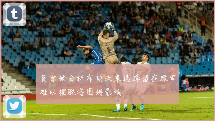 费尔顿分析布朗未来选择留在绿军难以摆脱塔图姆影响