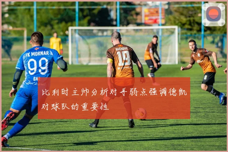 比利时主帅分析对手弱点强调德凯对球队的重要性