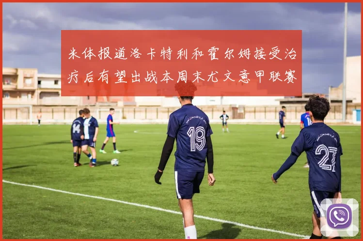 米体报道洛卡特利和霍尔姆接受治疗后有望出战本周末尤文意甲联赛