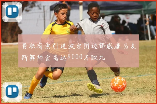 曼联有意引进波尔图边锋威廉戈麦斯解约金高达8000万欧元