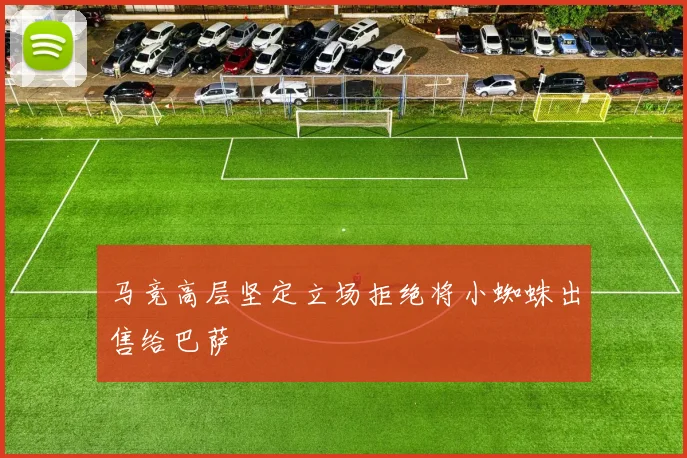 马竞高层坚定立场拒绝将小蜘蛛出售给巴萨