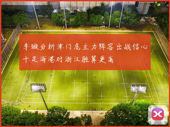 李璇分析津门虎主力阵容出战信心十足海港对浙江胜算更高