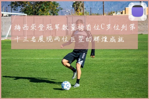 梅西荣登冠军数量榜首位C罗位列第十三名展现两位巨星的辉煌成就