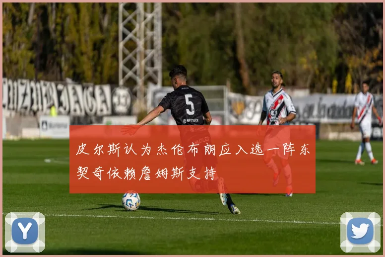皮尔斯认为杰伦布朗应入选一阵东契奇依赖詹姆斯支持