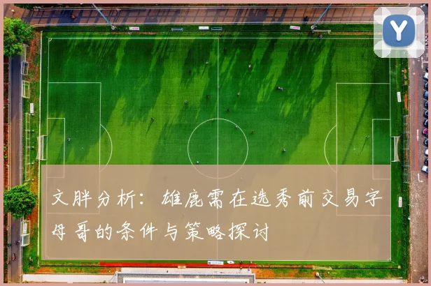 文胖分析：雄鹿需在选秀前交易字母哥的条件与策略探讨