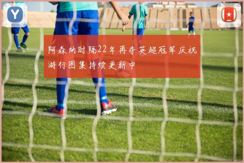 阿森纳时隔22年再夺英超冠军庆祝游行图集持续更新中