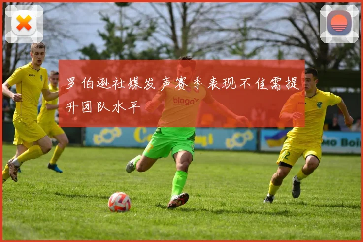 罗伯逊社媒发声赛季表现不佳需提升团队水平