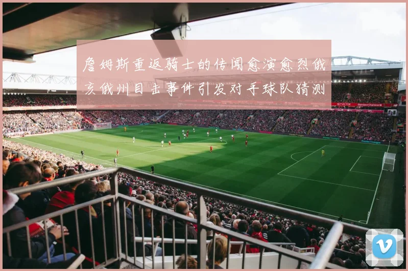 詹姆斯重返骑士的传闻愈演愈烈俄亥俄州目击事件引发对手球队猜测